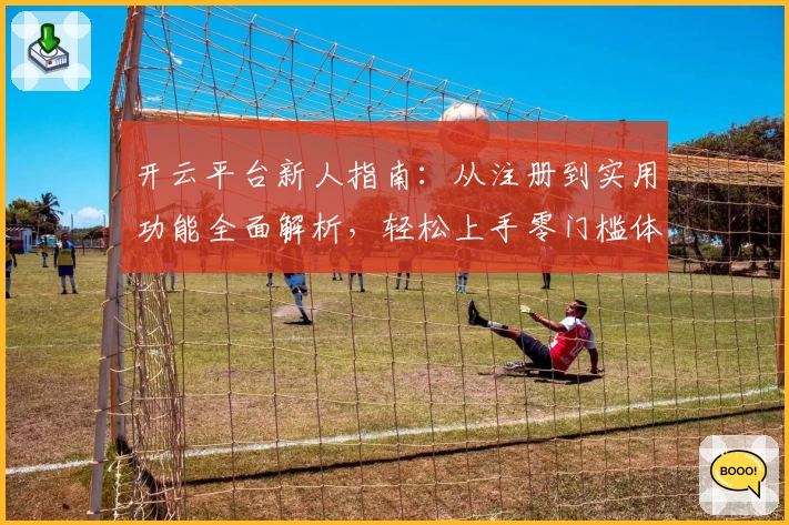 开云平台新人指南：从注册到实用功能全面解析，轻松上手零门槛体验