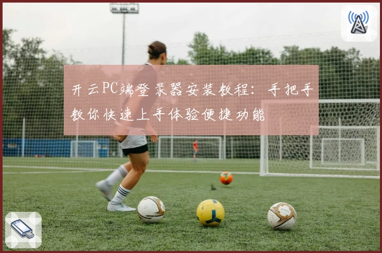 开云PC端登录器安装教程:手把手教你快速上手体验便捷功能