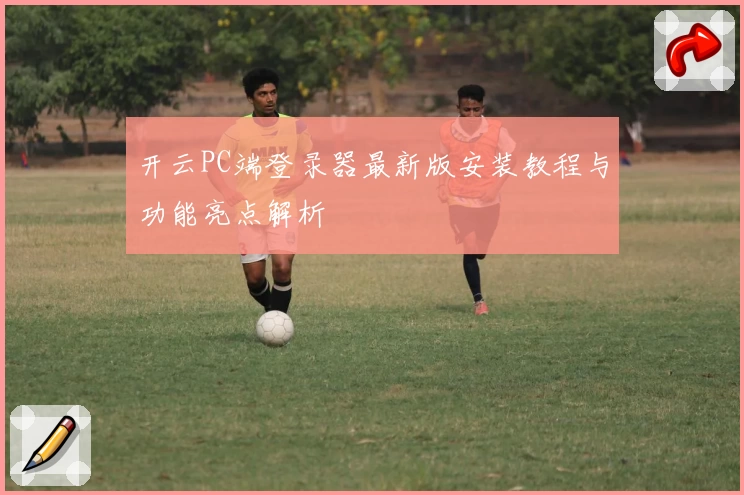 开云PC端登录器最新版安装教程与功能亮点解析