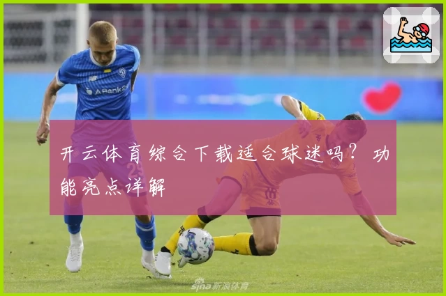 开云体育综合下载适合球迷吗？功能亮点详解