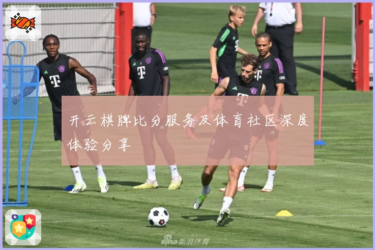 开云棋牌比分服务及体育社区深度体验分享