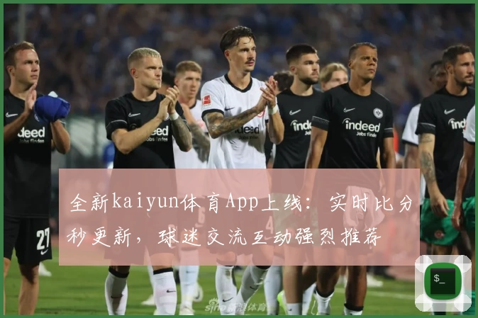 全新kaiyun体育App上线：实时比分秒更新，球迷交流互动强烈推荐