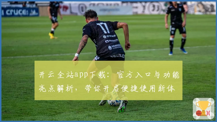 开云全站app下载：官方入口与功能亮点解析，带你开启便捷使用新体验