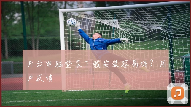 开云电脑登录下载安装容易吗？用户反馈