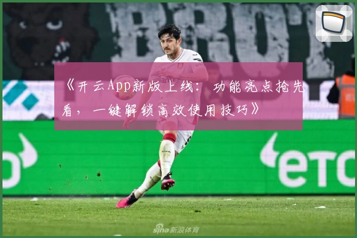 《开云App新版上线：功能亮点抢先看，一键解锁高效使用技巧》