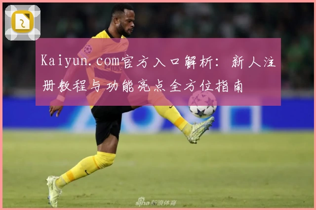 Kaiyun.com官方入口解析：新人注册教程与功能亮点全方位指南