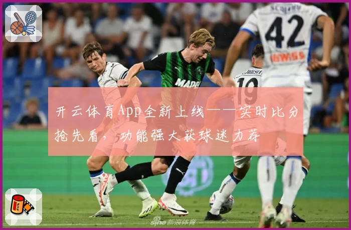 开云体育App全新上线——实时比分抢先看，功能强大获球迷力荐