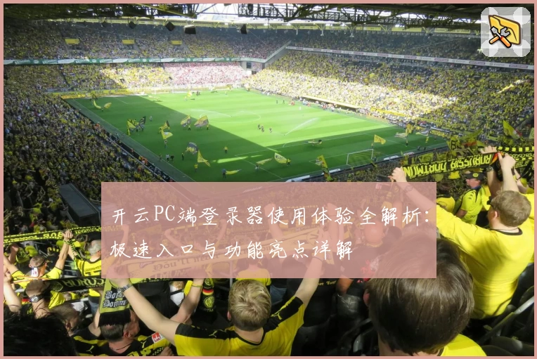 开云PC端登录器使用体验全解析：极速入口与功能亮点详解