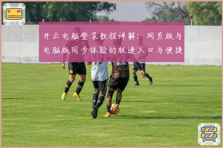 开云电脑登录教程详解：网页版与电脑版同步体验的极速入口与便捷操作指南