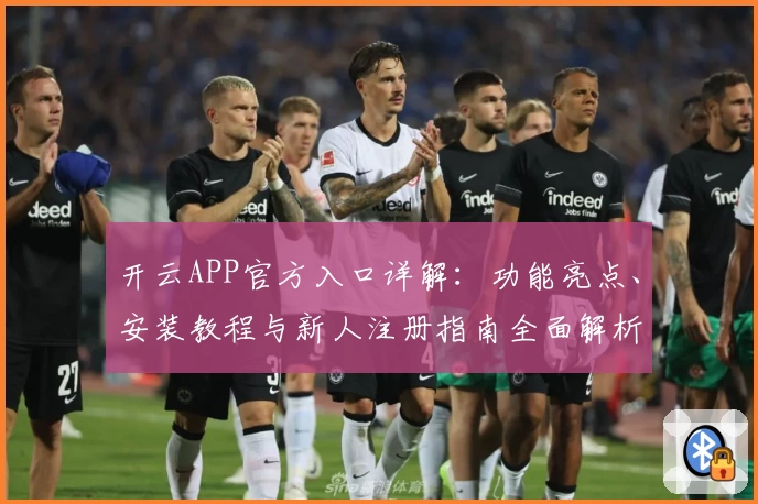 开云APP官方入口详解：功能亮点、安装教程与新人注册指南全面解析