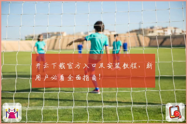 开云下载官方入口及安装教程,新用户必看全面指南!