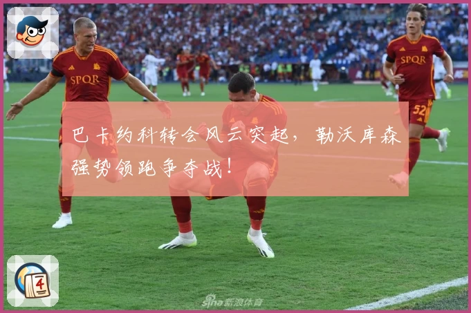 巴卡约科转会风云突起,勒沃库森强势领跑争夺战!