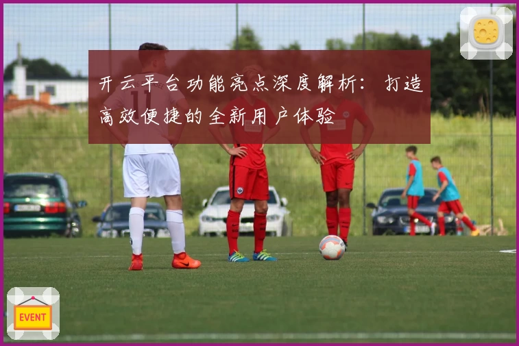 开云平台功能亮点深度解析：打造高效便捷的全新用户体验