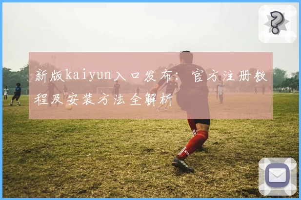 新版kaiyun入口发布：官方注册教程及安装方法全解析