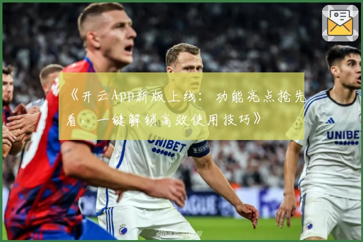 《开云App新版上线：功能亮点抢先看，一键解锁高效使用技巧》