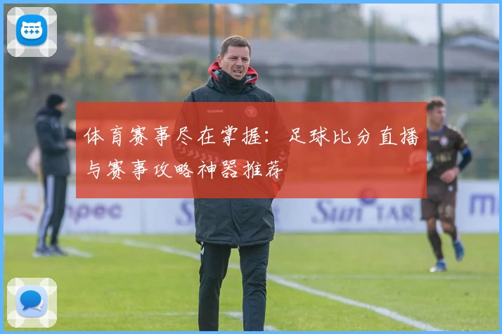 体育赛事尽在掌握：足球比分直播与赛事攻略神器推荐
