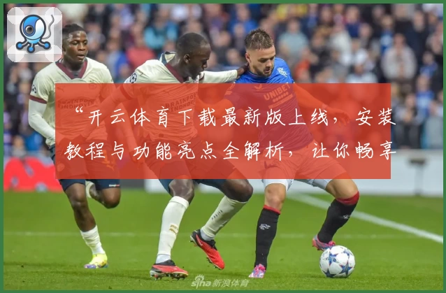“开云体育下载最新版上线，安装教程与功能亮点全解析，让你畅享体育新体验”