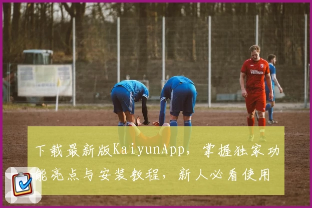 下载最新版KaiyunApp，掌握独家功能亮点与安装教程，新人必看使用指南