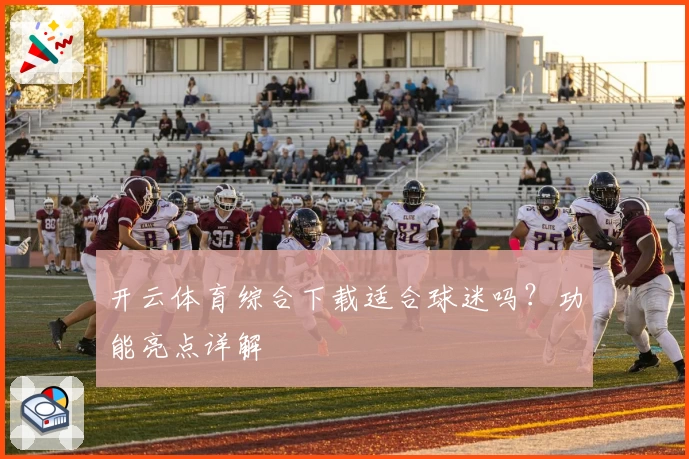 开云体育综合下载适合球迷吗？功能亮点详解