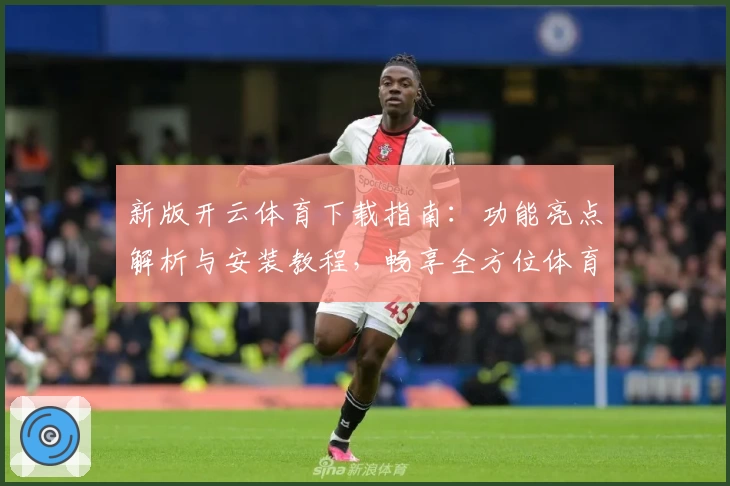 新版开云体育下载指南:功能亮点解析与安装教程,畅享全方位体育体验