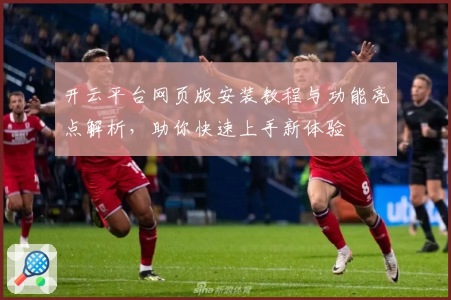 开云平台网页版安装教程与功能亮点解析，助你快速上手新体验