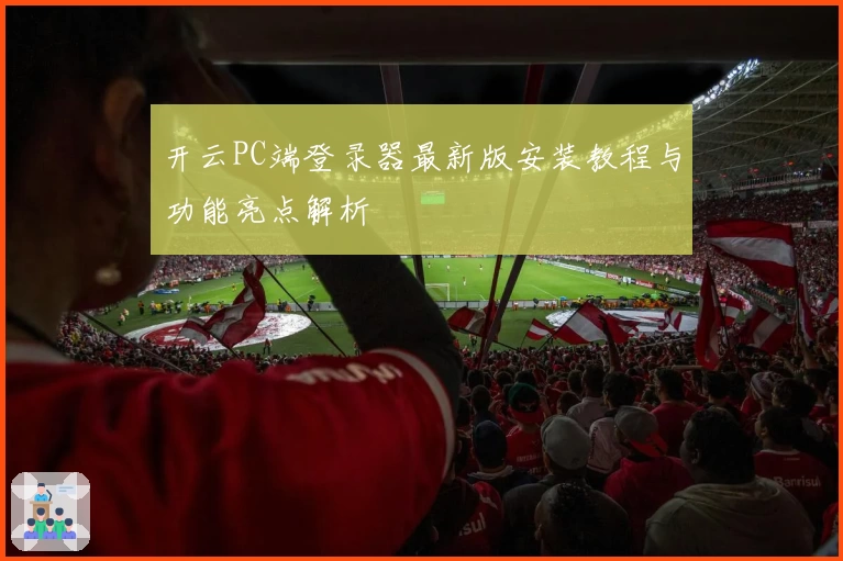 开云PC端登录器最新版安装教程与功能亮点解析